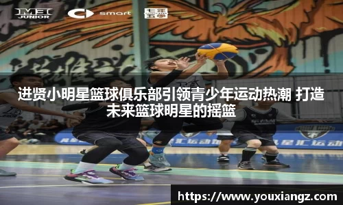 进贤小明星篮球俱乐部引领青少年运动热潮 打造未来篮球明星的摇篮