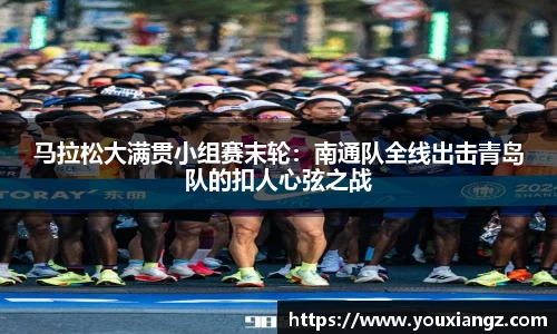 马拉松大满贯小组赛末轮：南通队全线出击青岛队的扣人心弦之战