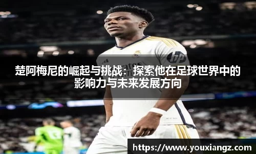 楚阿梅尼的崛起与挑战：探索他在足球世界中的影响力与未来发展方向