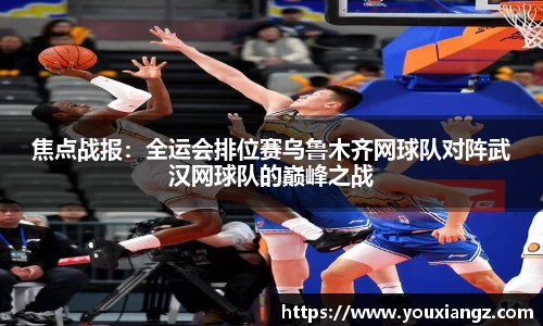 焦点战报：全运会排位赛乌鲁木齐网球队对阵武汉网球队的巅峰之战