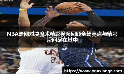 NBA篮网对决魔术精彩视频回顾全场亮点与精彩瞬间尽在其中