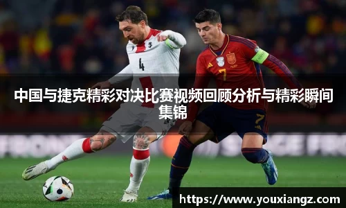 中国与捷克精彩对决比赛视频回顾分析与精彩瞬间集锦